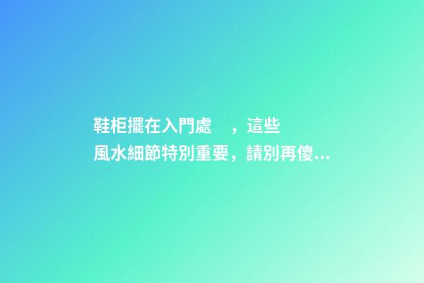 鞋柜擺在入門處，這些風水細節特別重要，請別再傻傻弄錯！